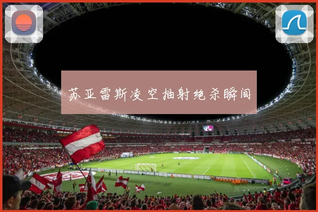 苏亚雷斯凌空抽射绝杀瞬间