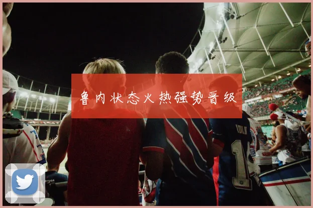 鲁内状态火热强势晋级