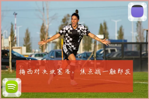 梅西对决坎塞洛，焦点战一触即发