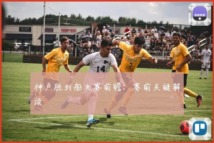 神户胜利船决赛前瞻：赛前关键解读