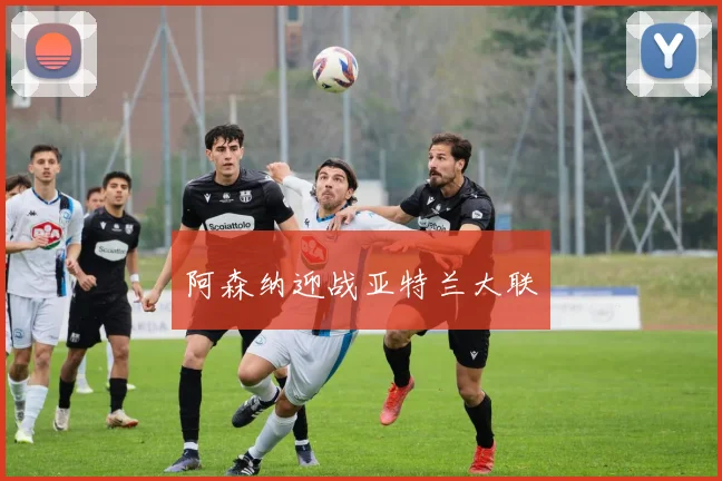 阿森纳迎战亚特兰大联