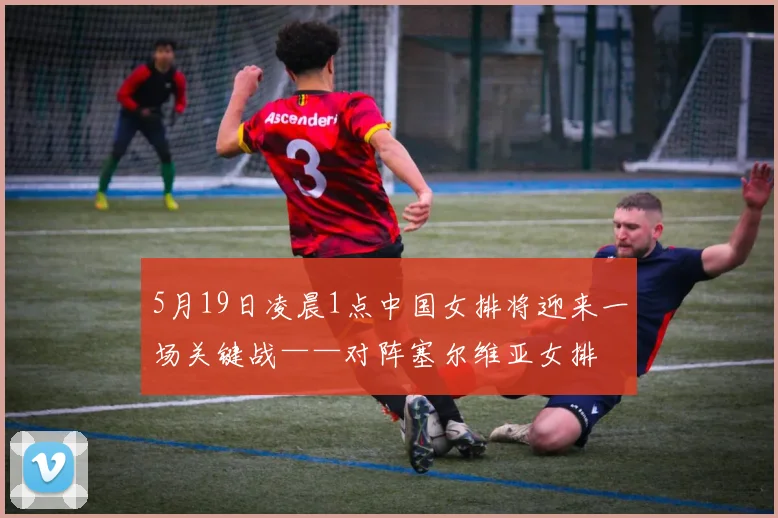 5月19日凌晨1点中国女排将迎来一场关键战——对阵塞尔维亚女排