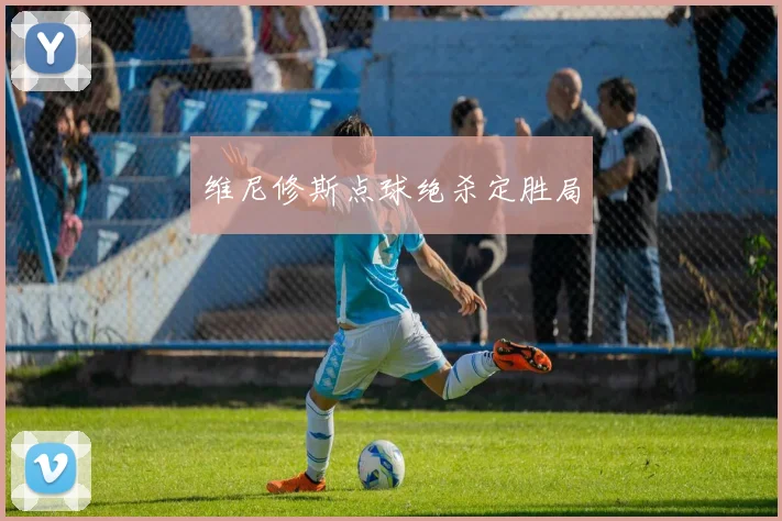 维尼修斯点球绝杀定胜局