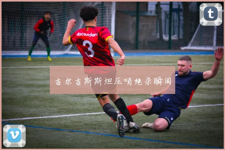 吉尔吉斯斯坦压哨绝杀瞬间