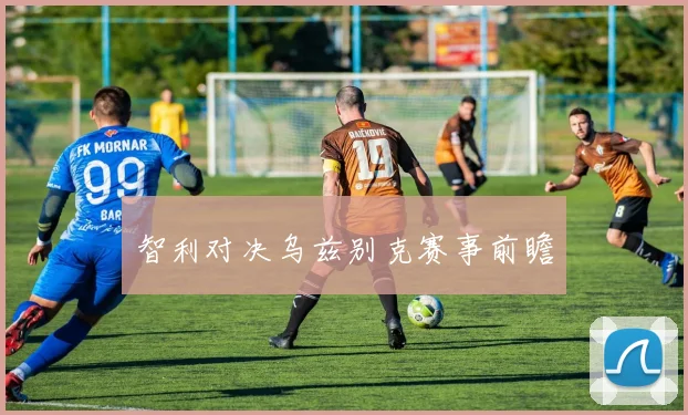 智利对决乌兹别克赛事前瞻
