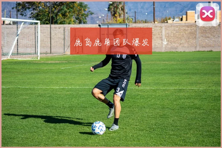 鹿岛鹿角团队爆发