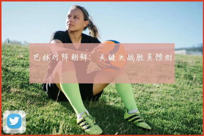 巴林对阵朝鲜：关键决战胜负预测