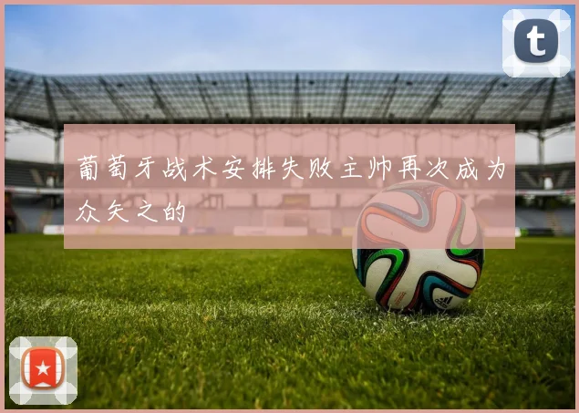 葡萄牙战术安排失败主帅再次成为众矢之的