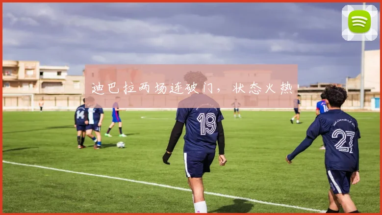 迪巴拉两场连破门，状态火热