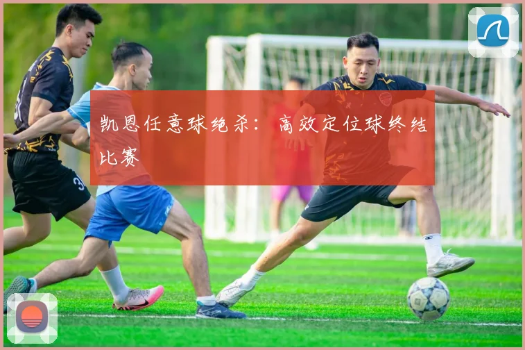 凯恩任意球绝杀：高效定位球终结比赛