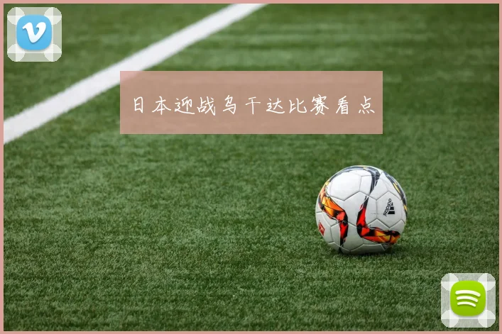 日本迎战乌干达比赛看点