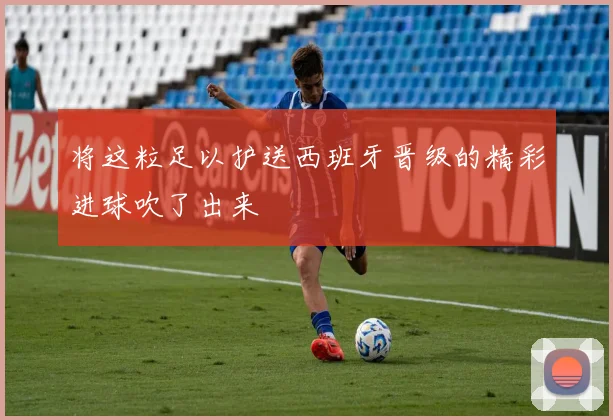 将这粒足以护送西班牙晋级的精彩进球吹了出来