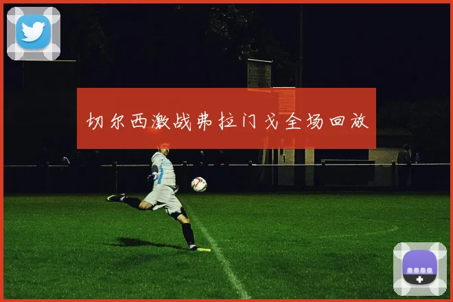 切尔西激战弗拉门戈全场回放