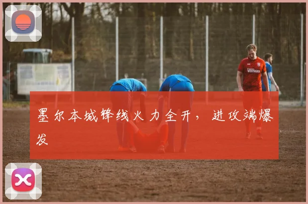 墨尔本城锋线火力全开，进攻端爆发