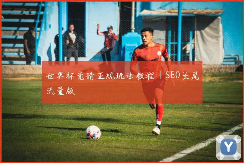 世界杯竞猜正规玩法教程｜SEO长尾流量版