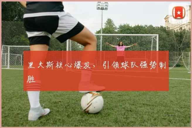 里夫斯核心爆发，引领球队强势制胜