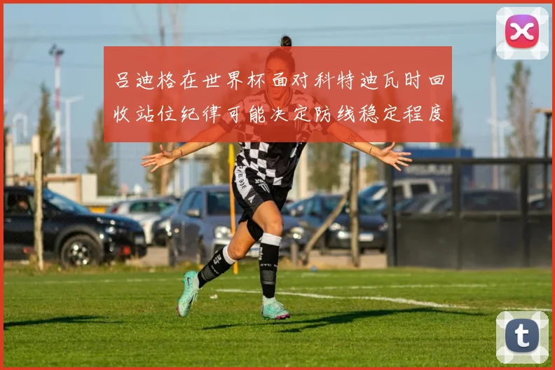 吕迪格在世界杯面对科特迪瓦时回收站位纪律可能决定防线稳定程度