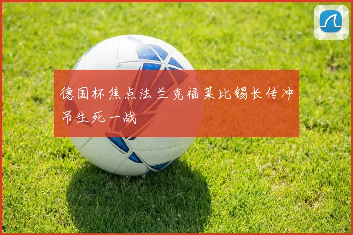 德国杯焦点法兰克福莱比锡长传冲吊生死一战