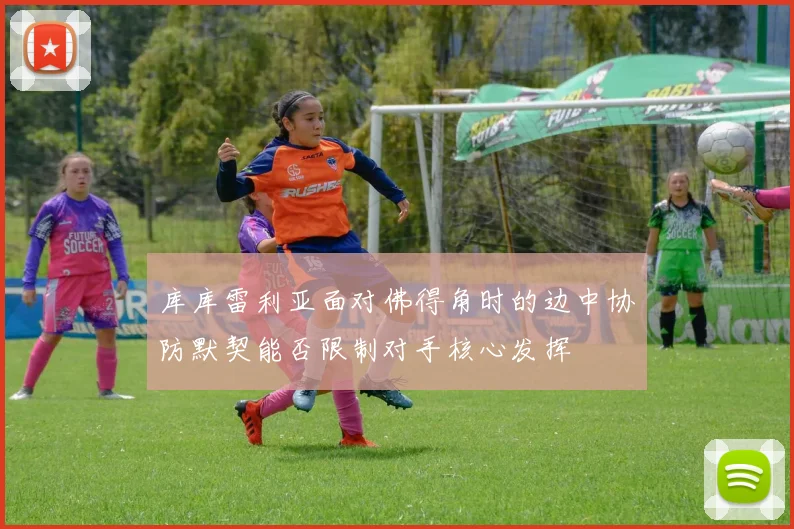 库库雷利亚面对佛得角时的边中协防默契能否限制对手核心发挥