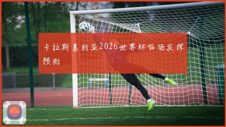 卡拉斯基利亚2026世界杯临场发挥预测