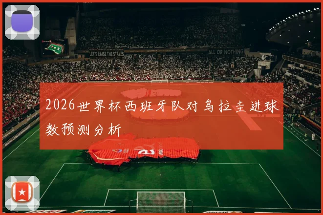 2026世界杯西班牙队对乌拉圭进球数预测分析