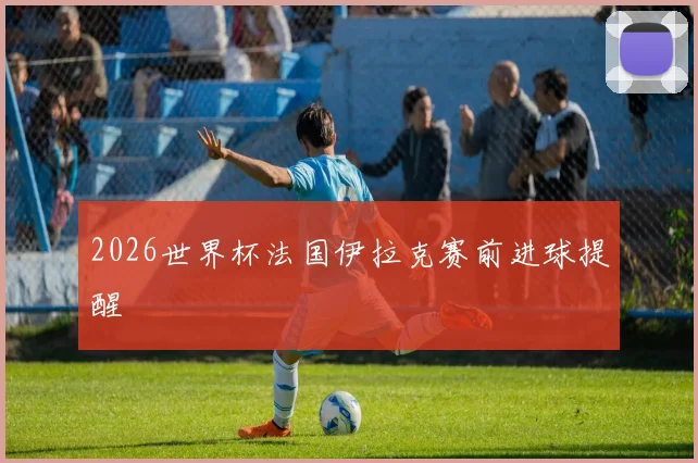 2026世界杯法国伊拉克赛前进球提醒