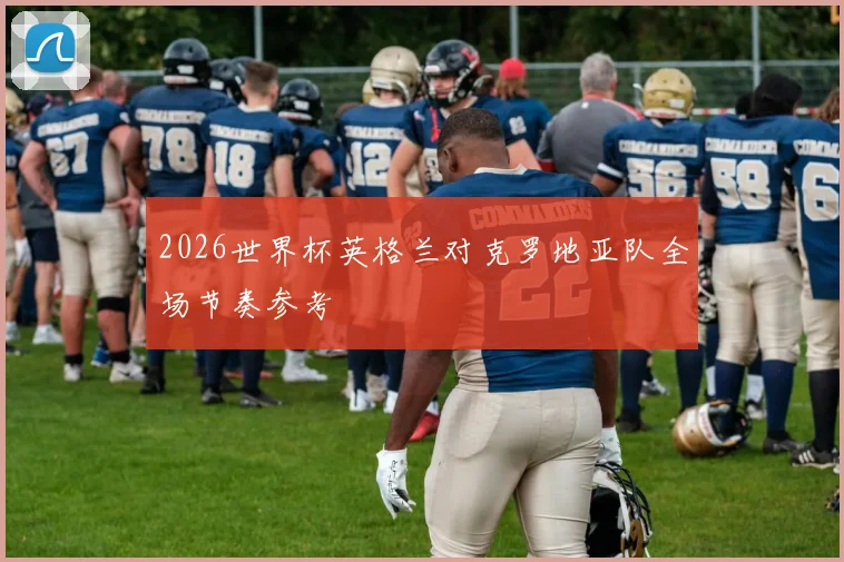 2026世界杯英格兰对克罗地亚队全场节奏参考