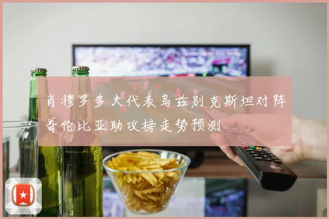 肖穆罗多夫代表乌兹别克斯坦对阵哥伦比亚助攻榜走势预测