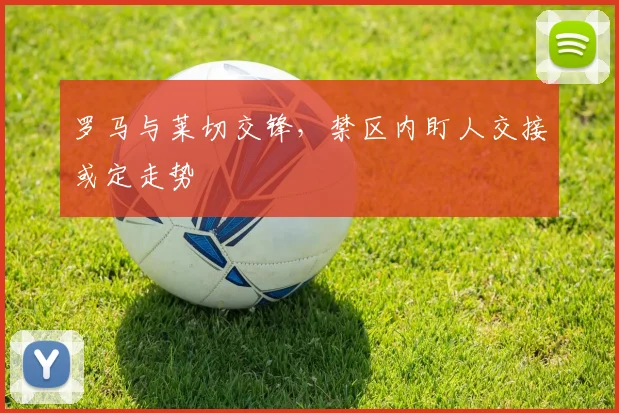 罗马与莱切交锋，禁区内盯人交接或定走势