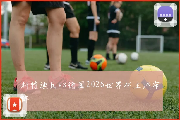 科特迪瓦vs德国2026世界杯主帅布阵