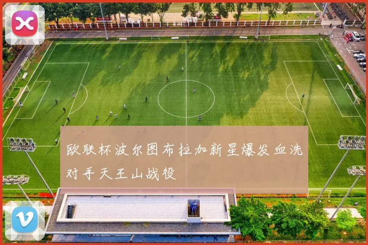 欧联杯波尔图布拉加新星爆发血洗对手天王山战役