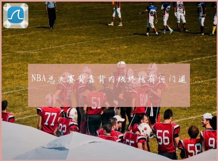 NBA总决赛背靠背内线终结有何门道
