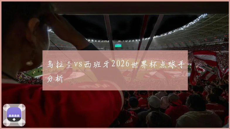 乌拉圭vs西班牙2026世界杯点球手分析