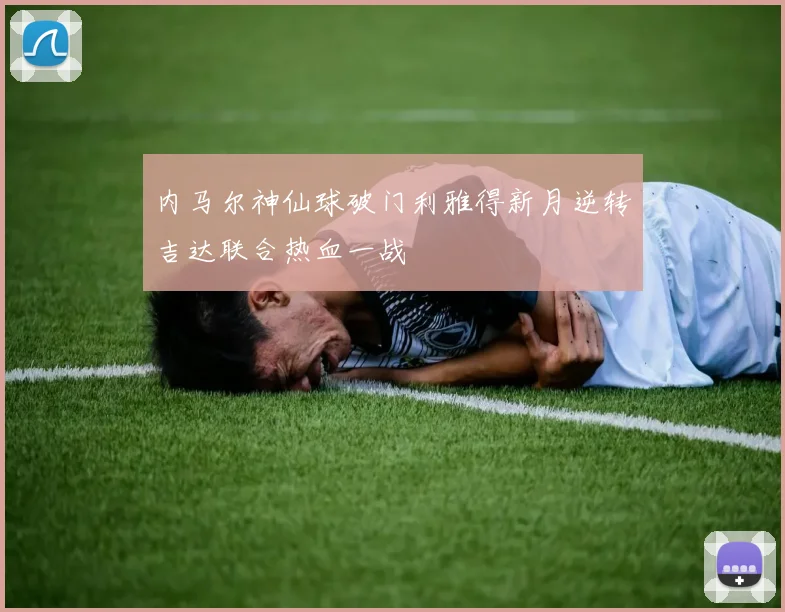 内马尔神仙球破门利雅得新月逆转吉达联合热血一战