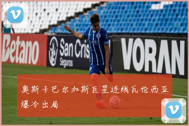奥斯卡巴尔加斯巨星连线瓦伦西亚爆冷出局