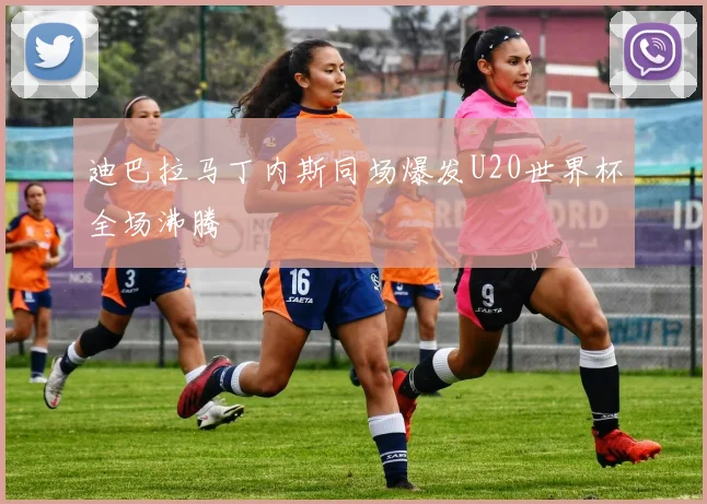 迪巴拉马丁内斯同场爆发U20世界杯全场沸腾