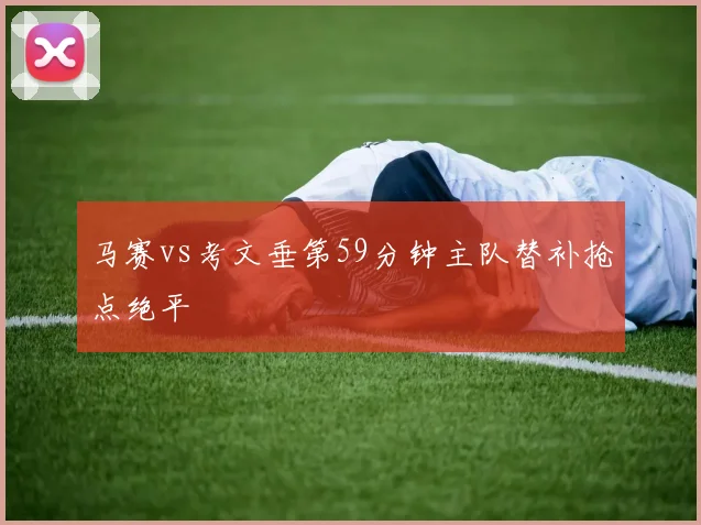 马赛vs考文垂第59分钟主队替补抢点绝平