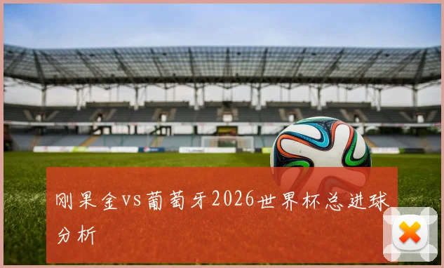 刚果金vs葡萄牙2026世界杯总进球分析