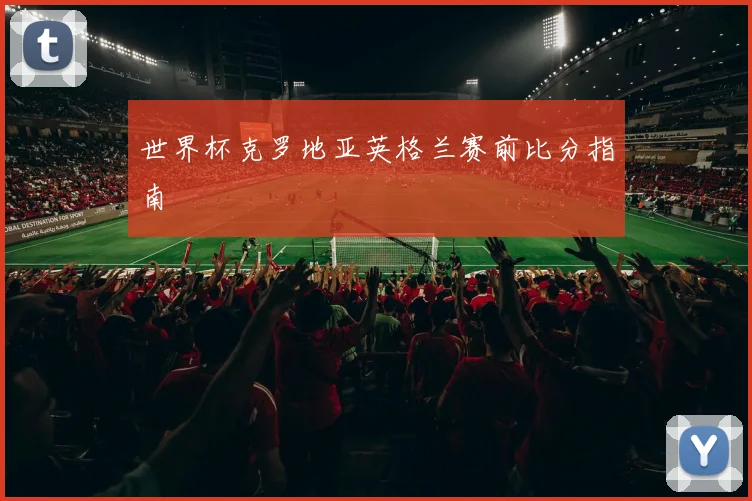 世界杯克罗地亚英格兰赛前比分指南