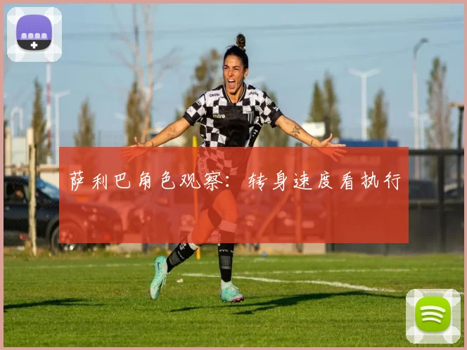 萨利巴角色观察：转身速度看执行