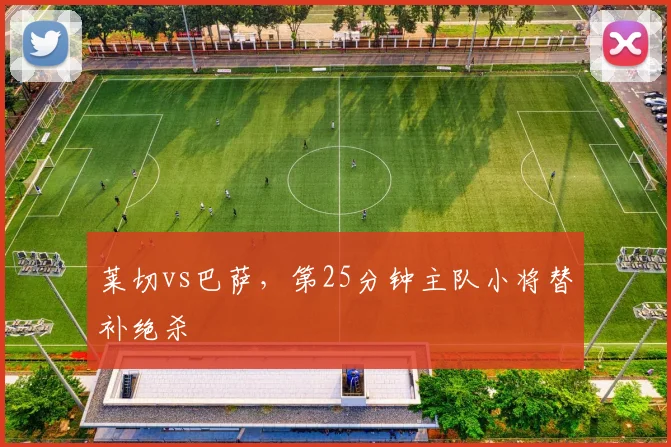 莱切vs巴萨,第25分钟主队小将替补绝杀