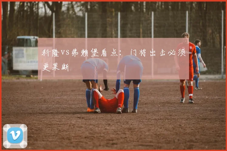 科隆vs弗赖堡看点:门将出击必须更果断