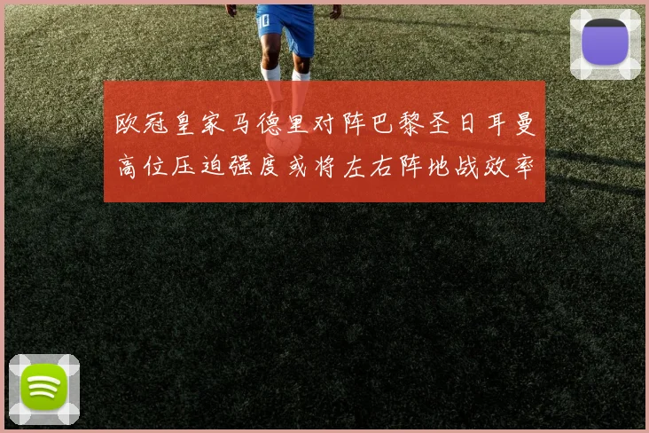 欧冠皇家马德里对阵巴黎圣日耳曼高位压迫强度或将左右阵地战效率