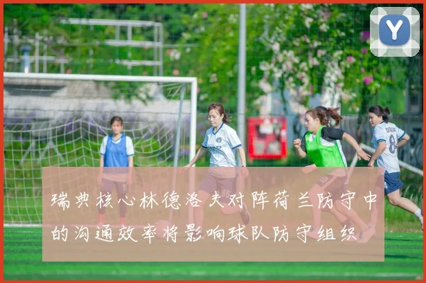 瑞典核心林德洛夫对阵荷兰防守中的沟通效率将影响球队防守组织