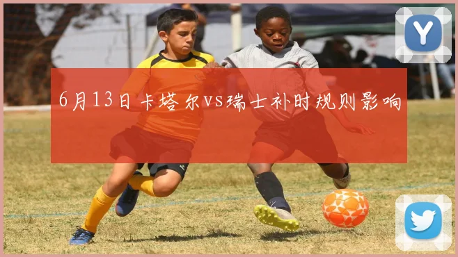 6月13日卡塔尔vs瑞士补时规则影响