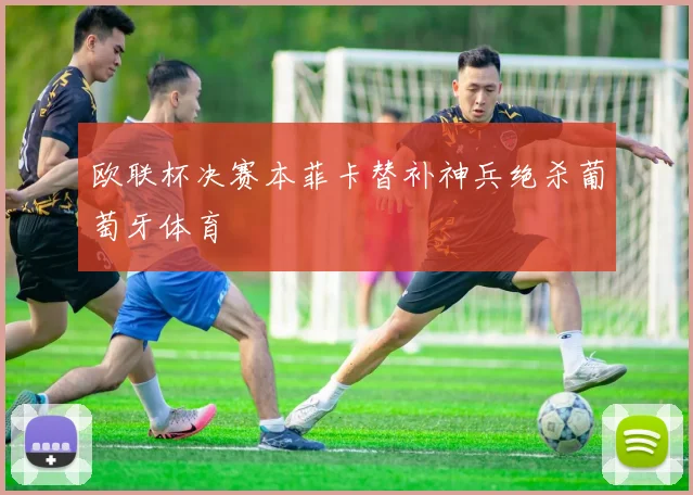 欧联杯决赛本菲卡替补神兵绝杀葡萄牙体育