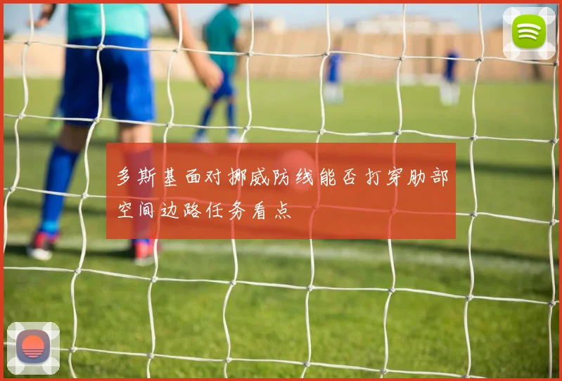 多斯基面对挪威防线能否打穿肋部空间边路任务看点