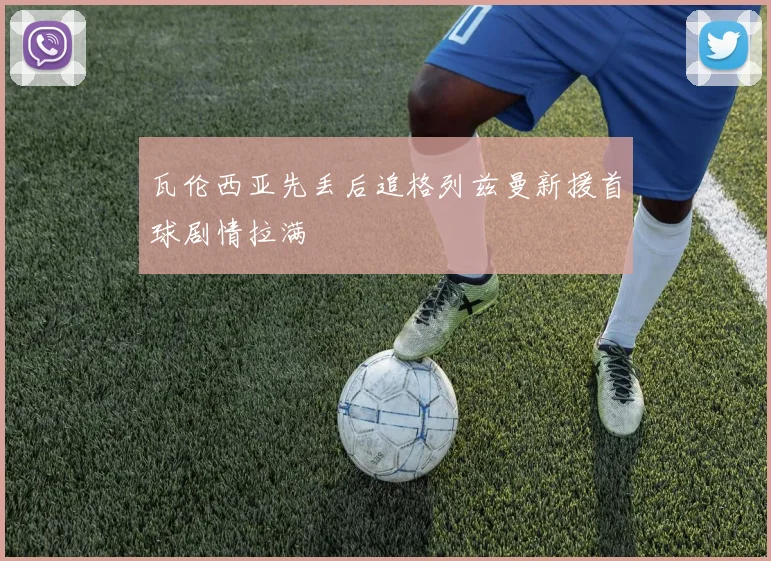 瓦伦西亚先丢后追格列兹曼新援首球剧情拉满