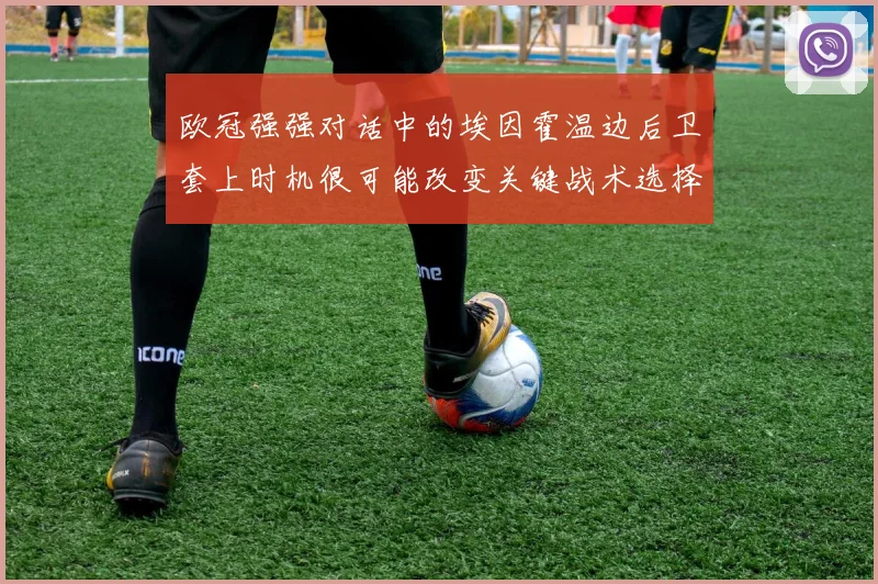 欧冠强强对话中的埃因霍温边后卫套上时机很可能改变关键战术选择