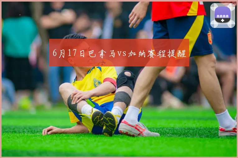 6月17日巴拿马vs加纳赛程提醒